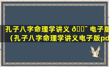 孔子八字命理学讲义 🐯 电子版（孔子八字命理学讲义电子版pdf）